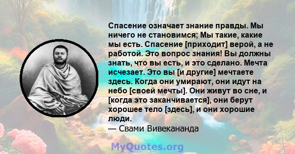 Спасение означает знание правды. Мы ничего не становимся; Мы такие, какие мы есть. Спасение [приходит] верой, а не работой. Это вопрос знания! Вы должны знать, что вы есть, и это сделано. Мечта исчезает. Это вы [и