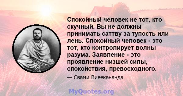 Спокойный человек не тот, кто скучный. Вы не должны принимать саттву за тупость или лень. Спокойный человек - это тот, кто контролирует волны разума. Заявление - это проявление низшей силы, спокойствия, превосходного.