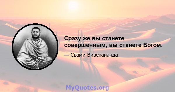 Сразу же вы станете совершенным, вы станете Богом.