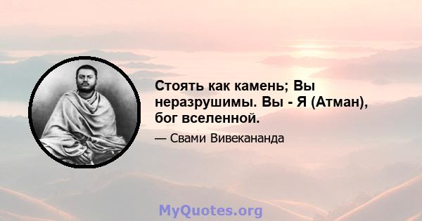 Стоять как камень; Вы неразрушимы. Вы - Я (Атман), бог вселенной.