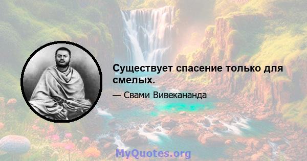 Существует спасение только для смелых.