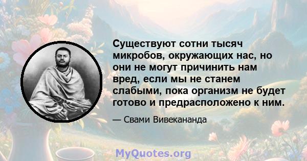 Существуют сотни тысяч микробов, окружающих нас, но они не могут причинить нам вред, если мы не станем слабыми, пока организм не будет готово и предрасположено к ним.