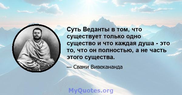 Суть Веданты в том, что существует только одно существо и что каждая душа - это то, что он полностью, а не часть этого существа.