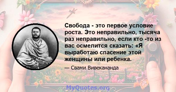 Свобода - это первое условие роста. Это неправильно, тысяча раз неправильно, если кто -то из вас осмелится сказать: «Я выработаю спасение этой женщины или ребенка.