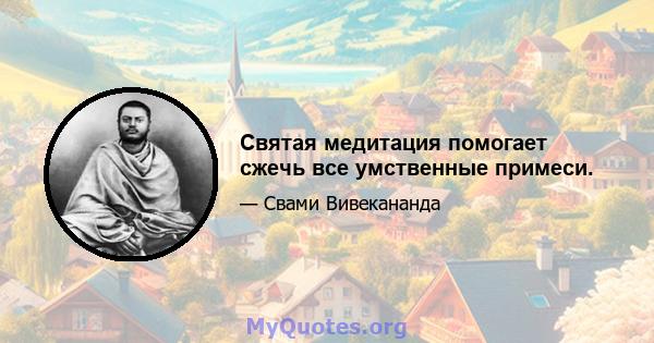 Святая медитация помогает сжечь все умственные примеси.