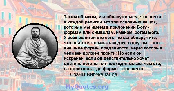 Таким образом, мы обнаруживаем, что почти в каждой религии это три основных вещах, которые мы имеем в поклонении Богу - формам или символам, именам, богам Бога. У всех религий это есть, но вы обнаружите, что они хотят