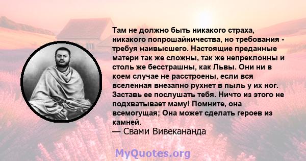 Там не должно быть никакого страха, никакого попрошайничества, но требования - требуя наивысшего. Настоящие преданные матери так же сложны, так же непреклонны и столь же бесстрашны, как Львы. Они ни в коем случае не