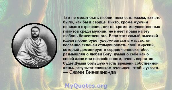 Там не может быть любви, пока есть жажда, как это было, как бы в сердце. Никто, кроме мужчин великого отречения, никто, кроме могущественных гигантов среди мужчин, не имеет права на эту любовь божественного. Если этот