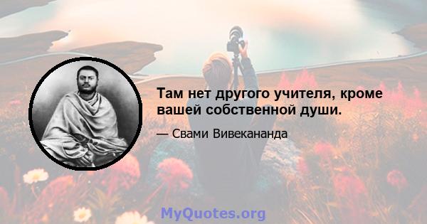 Там нет другого учителя, кроме вашей собственной души.