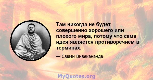 Там никогда не будет совершенно хорошего или плохого мира, потому что сама идея является противоречием в терминах.