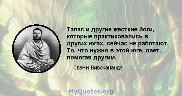 Тапас и другие жесткие йоги, которые практиковались в других югах, сейчас не работают. То, что нужно в этой юге, дает, помогая другим.