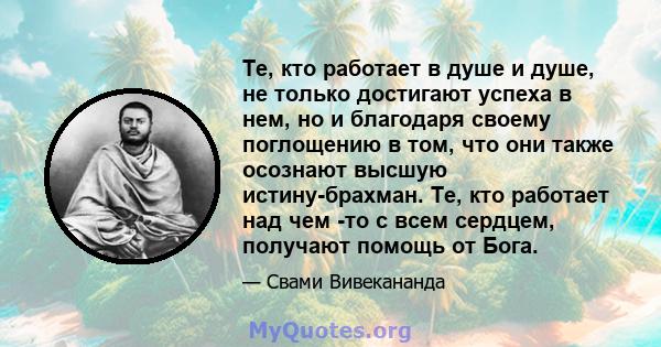 Те, кто работает в душе и душе, не только достигают успеха в нем, но и благодаря своему поглощению в том, что они также осознают высшую истину-брахман. Те, кто работает над чем -то с всем сердцем, получают помощь от