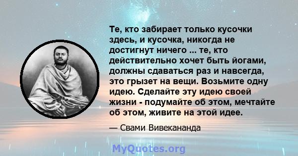 Те, кто забирает только кусочки здесь, и кусочка, никогда не достигнут ничего ... те, кто действительно хочет быть йогами, должны сдаваться раз и навсегда, это грызет на вещи. Возьмите одну идею. Сделайте эту идею своей 