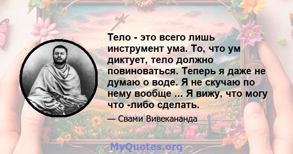 Тело - это всего лишь инструмент ума. То, что ум диктует, тело должно повиноваться. Теперь я даже не думаю о воде. Я не скучаю по нему вообще ... Я вижу, что могу что -либо сделать.