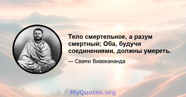 Тело смертельное, а разум смертный; Оба, будучи соединениями, должны умереть.