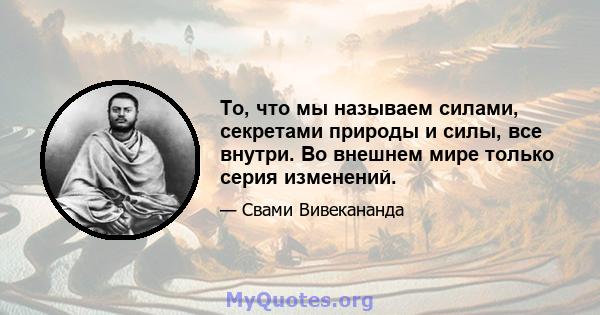 То, что мы называем силами, секретами природы и силы, все внутри. Во внешнем мире только серия изменений.