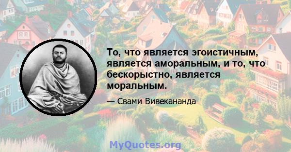 То, что является эгоистичным, является аморальным, и то, что бескорыстно, является моральным.