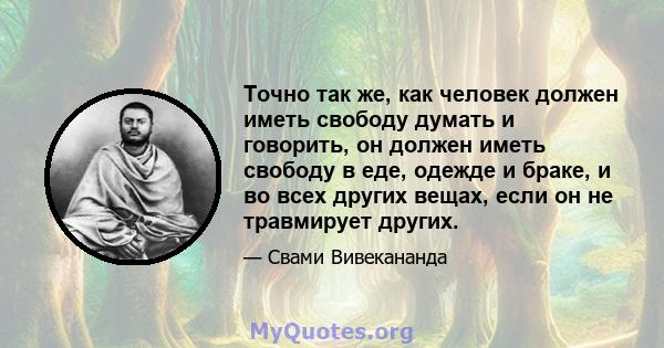 Точно так же, как человек должен иметь свободу думать и говорить, он должен иметь свободу в еде, одежде и браке, и во всех других вещах, если он не травмирует других.