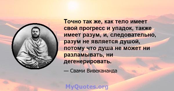 Точно так же, как тело имеет свой прогресс и упадок, также имеет разум, и, следовательно, разум не является душой, потому что душа не может ни разламывать, ни дегенерировать.