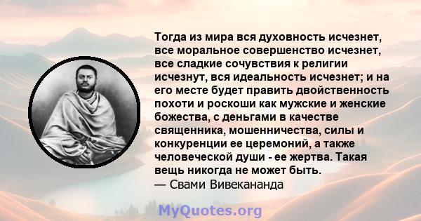 Тогда из мира вся духовность исчезнет, ​​все моральное совершенство исчезнет, ​​все сладкие сочувствия к религии исчезнут, вся идеальность исчезнет; и на его месте будет править двойственность похоти и роскоши как