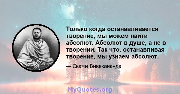 Только когда останавливается творение, мы можем найти абсолют. Абсолют в душе, а не в творении. Так что, останавливая творение, мы узнаем абсолют.