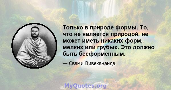 Только в природе формы. То, что не является природой, не может иметь никаких форм, мелких или грубых. Это должно быть бесформенным.