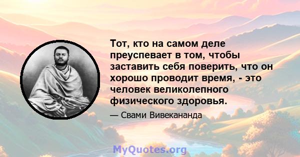 Тот, кто на самом деле преуспевает в том, чтобы заставить себя поверить, что он хорошо проводит время, - это человек великолепного физического здоровья.