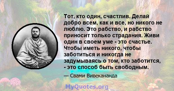 Тот, кто один, счастлив. Делай добро всем, как и все, но никого не люблю. Это рабство, и рабство приносит только страдания. Живи один в своем уме - это счастье. Чтобы иметь никого, чтобы заботиться и никогда не