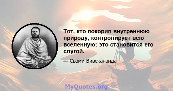 Тот, кто покорил внутреннюю природу, контролирует всю вселенную; это становится его слугой.