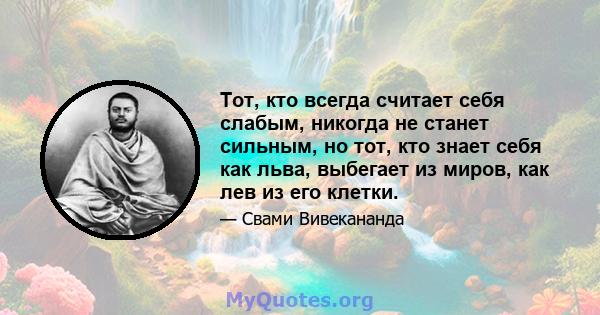 Тот, кто всегда считает себя слабым, никогда не станет сильным, но тот, кто знает себя как льва, выбегает из миров, как лев из его клетки.