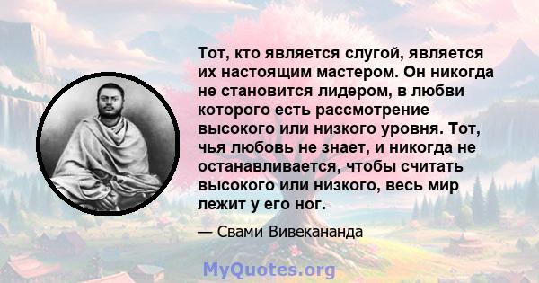 Тот, кто является слугой, является их настоящим мастером. Он никогда не становится лидером, в любви которого есть рассмотрение высокого или низкого уровня. Тот, чья любовь не знает, и никогда не останавливается, чтобы