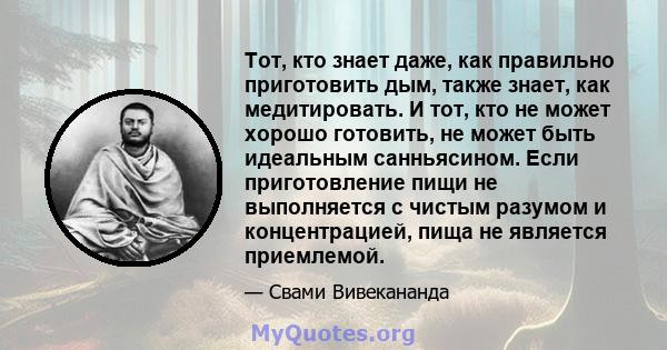 Тот, кто знает даже, как правильно приготовить дым, также знает, как медитировать. И тот, кто не может хорошо готовить, не может быть идеальным санньясином. Если приготовление пищи не выполняется с чистым разумом и