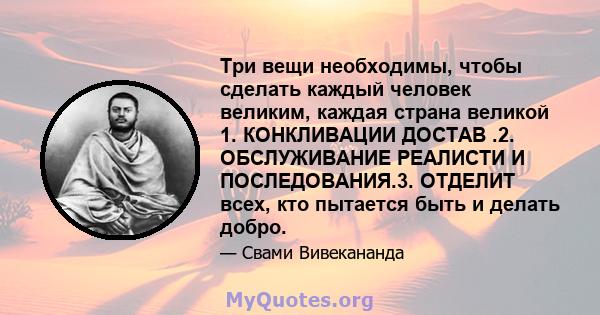 Три вещи необходимы, чтобы сделать каждый человек великим, каждая страна великой 1. КОНКЛИВАЦИИ ДОСТАВ .2. ОБСЛУЖИВАНИЕ РЕАЛИСТИ И ПОСЛЕДОВАНИЯ.3. ОТДЕЛИТ всех, кто пытается быть и делать добро.