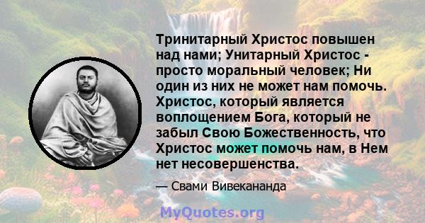 Тринитарный Христос повышен над нами; Унитарный Христос - просто моральный человек; Ни один из них не может нам помочь. Христос, который является воплощением Бога, который не забыл Свою Божественность, что Христос может 