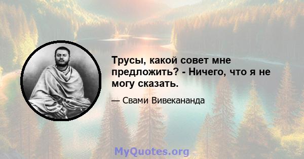 Трусы, какой совет мне предложить? - Ничего, что я не могу сказать.