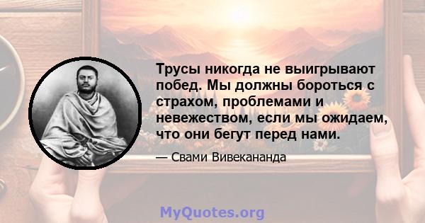 Трусы никогда не выигрывают побед. Мы должны бороться с страхом, проблемами и невежеством, если мы ожидаем, что они бегут перед нами.