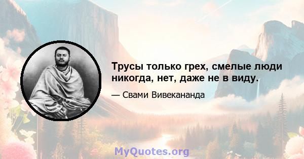 Трусы только грех, смелые люди никогда, нет, даже не в виду.