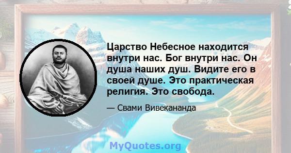 Царство Небесное находится внутри нас. Бог внутри нас. Он душа наших душ. Видите его в своей душе. Это практическая религия. Это свобода.