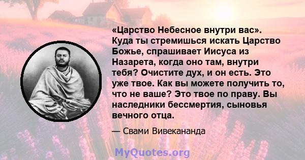 «Царство Небесное внутри вас». Куда ты стремишься искать Царство Божье, спрашивает Иисуса из Назарета, когда оно там, внутри тебя? Очистите дух, и он есть. Это уже твое. Как вы можете получить то, что не ваше? Это твое