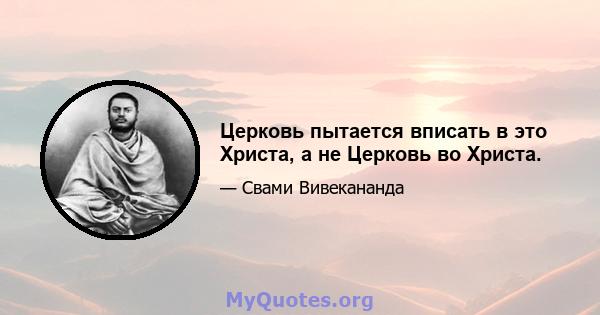 Церковь пытается вписать в это Христа, а не Церковь во Христа.