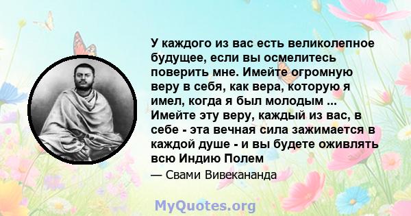 У каждого из вас есть великолепное будущее, если вы осмелитесь поверить мне. Имейте огромную веру в себя, как вера, которую я имел, когда я был молодым ... Имейте эту веру, каждый из вас, в себе - эта вечная сила