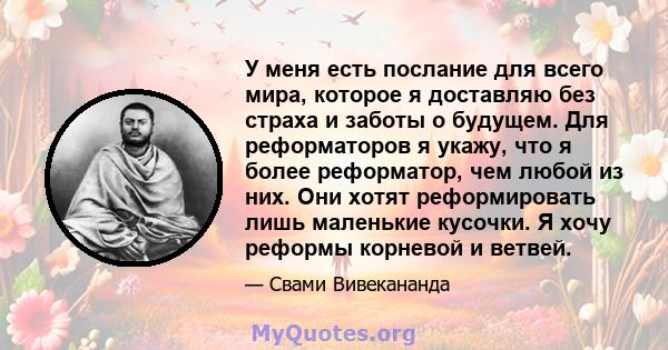 У меня есть послание для всего мира, которое я доставляю без страха и заботы о будущем. Для реформаторов я укажу, что я более реформатор, чем любой из них. Они хотят реформировать лишь маленькие кусочки. Я хочу реформы