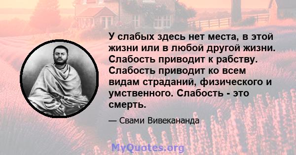 У слабых здесь нет места, в этой жизни или в любой другой жизни. Слабость приводит к рабству. Слабость приводит ко всем видам страданий, физического и умственного. Слабость - это смерть.