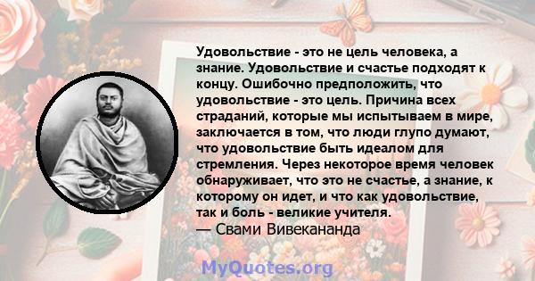 Удовольствие - это не цель человека, а знание. Удовольствие и счастье подходят к концу. Ошибочно предположить, что удовольствие - это цель. Причина всех страданий, которые мы испытываем в мире, заключается в том, что