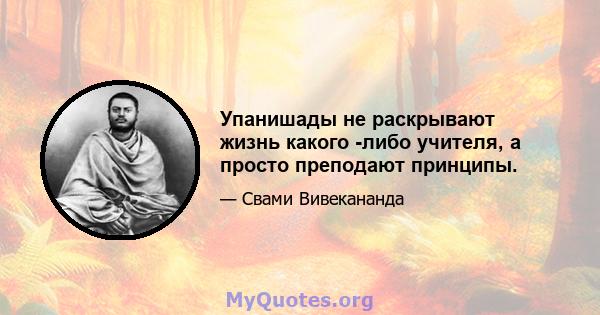 Упанишады не раскрывают жизнь какого -либо учителя, а просто преподают принципы.