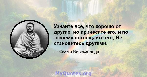 Узнайте все, что хорошо от других, но принесите его, и по -своему поглощайте его; Не становитесь другими.