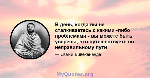 В день, когда вы не сталкиваетесь с какими -либо проблемами - вы можете быть уверены, что путешествуете по неправильному пути