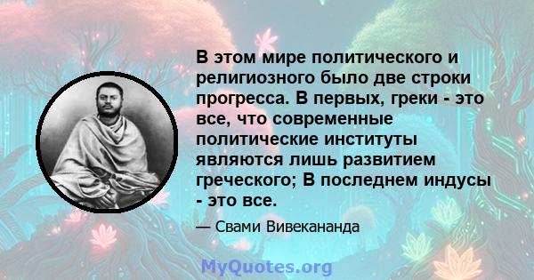 В этом мире политического и религиозного было две строки прогресса. В первых, греки - это все, что современные политические институты являются лишь развитием греческого; В последнем индусы - это все.