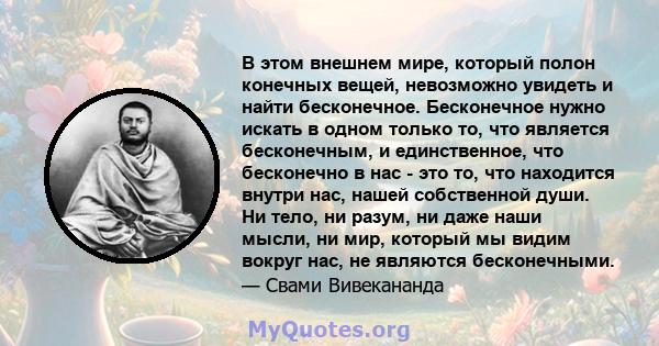 В этом внешнем мире, который полон конечных вещей, невозможно увидеть и найти бесконечное. Бесконечное нужно искать в одном только то, что является бесконечным, и единственное, что бесконечно в нас - это то, что