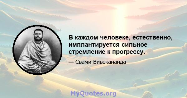 В каждом человеке, естественно, имплантируется сильное стремление к прогрессу.